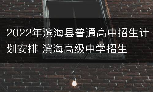 2022年滨海县普通高中招生计划安排 滨海高级中学招生