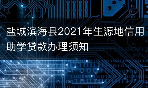 盐城滨海县2021年生源地信用助学贷款办理须知