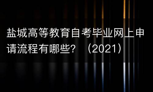 盐城高等教育自考毕业网上申请流程有哪些？（2021）