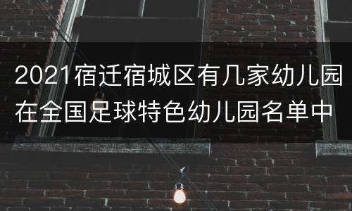 2021宿迁宿城区有几家幼儿园在全国足球特色幼儿园名单中？