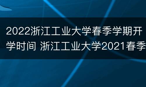 2022浙江工业大学春季学期开学时间 浙江工业大学2021春季开学时间