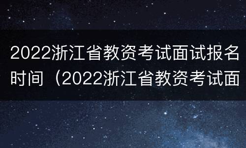 2022浙江省教资考试面试报名时间（2022浙江省教资考试面试报名时间公布）