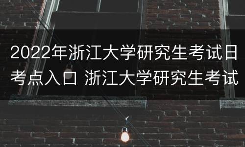 2022年浙江大学研究生考试日考点入口 浙江大学研究生考试地点