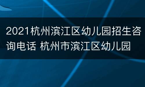 2021杭州滨江区幼儿园招生咨询电话 杭州市滨江区幼儿园