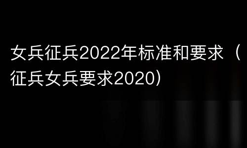 女兵征兵2022年标准和要求（征兵女兵要求2020）