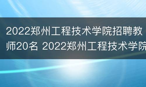 2022郑州工程技术学院招聘教师20名 2022郑州工程技术学院招聘教师20名公告