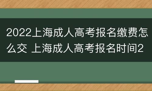 2022上海成人高考报名缴费怎么交 上海成人高考报名时间2021年官网