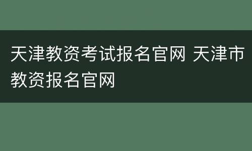 天津教资考试报名官网 天津市教资报名官网