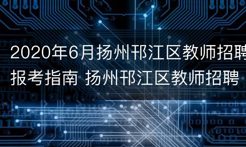 2020年6月扬州邗江区教师招聘报考指南 扬州邗江区教师招聘笔试成绩