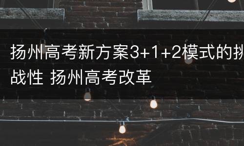 扬州高考新方案3+1+2模式的挑战性 扬州高考改革