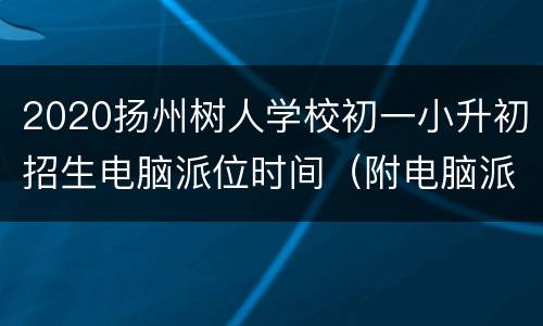 2020扬州树人学校初一小升初招生电脑派位时间（附电脑派位原则）