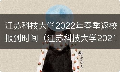 江苏科技大学2022年春季返校报到时间（江苏科技大学2021新生报到时间）