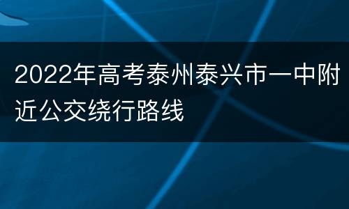 2022年高考泰州泰兴市一中附近公交绕行路线