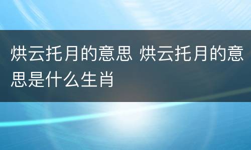 烘云托月的意思 烘云托月的意思是什么生肖