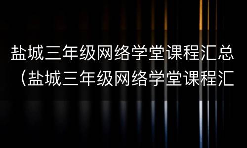 盐城三年级网络学堂课程汇总（盐城三年级网络学堂课程汇总图）