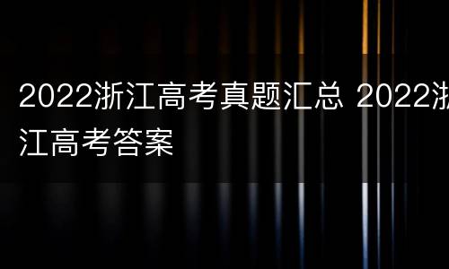 2022浙江高考真题汇总 2022浙江高考答案