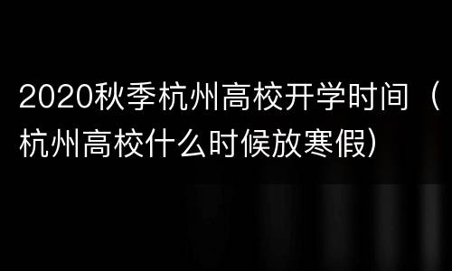 2020秋季杭州高校开学时间（杭州高校什么时候放寒假）