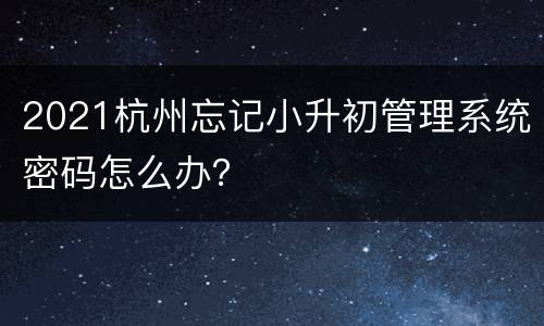 2021杭州忘记小升初管理系统密码怎么办？