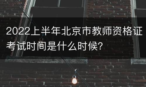 2022上半年北京市教师资格证考试时间是什么时候？