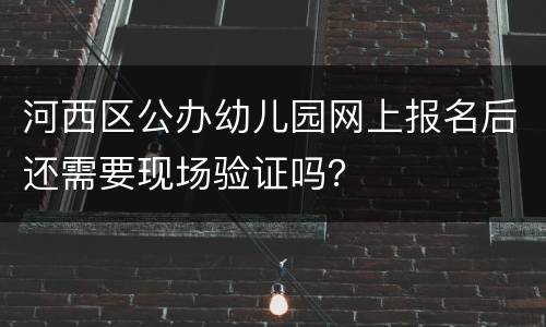 河西区公办幼儿园网上报名后还需要现场验证吗？