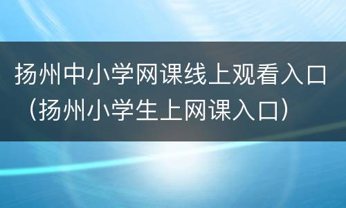 扬州中小学网课线上观看入口（扬州小学生上网课入口）