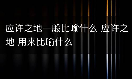 应许之地一般比喻什么 应许之地 用来比喻什么