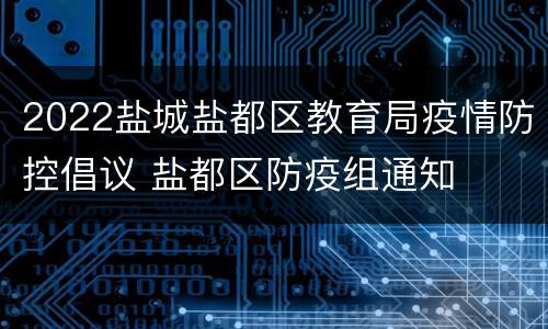 2022盐城盐都区教育局疫情防控倡议 盐都区防疫组通知