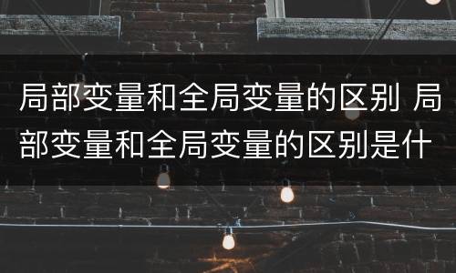 局部变量和全局变量的区别 局部变量和全局变量的区别是什么