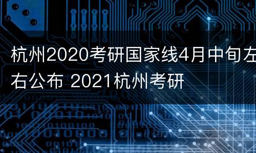 杭州2020考研国家线4月中旬左右公布 2021杭州考研