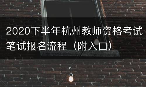 2020下半年杭州教师资格考试笔试报名流程（附入口）