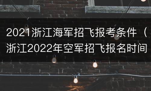 2021浙江海军招飞报考条件（浙江2022年空军招飞报名时间）