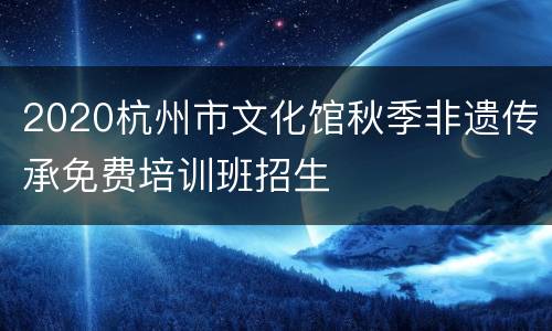 2020杭州市文化馆秋季非遗传承免费培训班招生