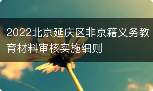 2022北京延庆区非京籍义务教育材料审核实施细则