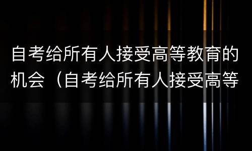 自考给所有人接受高等教育的机会（自考给所有人接受高等教育的机会是什么）