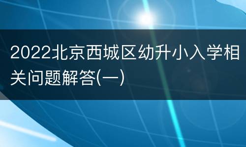 2022北京西城区幼升小入学相关问题解答(一)