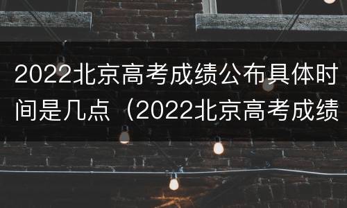 2022北京高考成绩公布具体时间是几点（2022北京高考成绩公布具体时间是几点到几点）