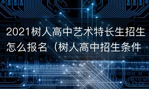 2021树人高中艺术特长生招生怎么报名（树人高中招生条件2021）