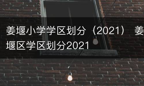 姜堰小学学区划分（2021） 姜堰区学区划分2021