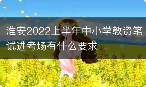 淮安2022上半年中小学教资笔试进考场有什么要求