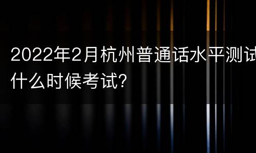 2022年2月杭州普通话水平测试什么时候考试?