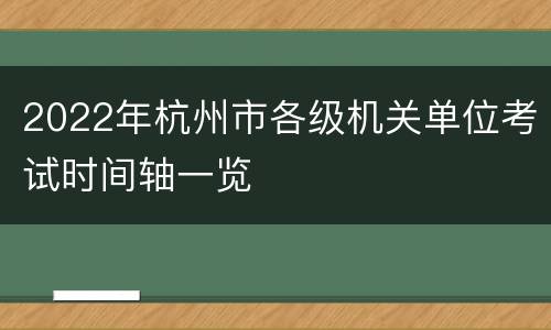 2022年杭州市各级机关单位考试时间轴一览