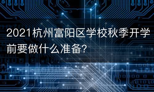 2021杭州富阳区学校秋季开学前要做什么准备？