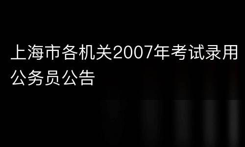 上海市各机关2007年考试录用公务员公告