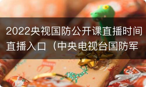 2022央视国防公开课直播时间直播入口（中央电视台国防军事频道直播回放）