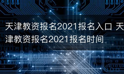 天津教资报名2021报名入口 天津教资报名2021报名时间