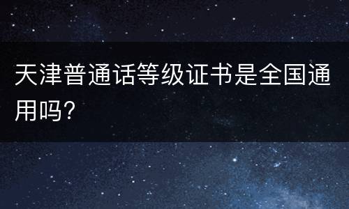 天津普通话等级证书是全国通用吗?