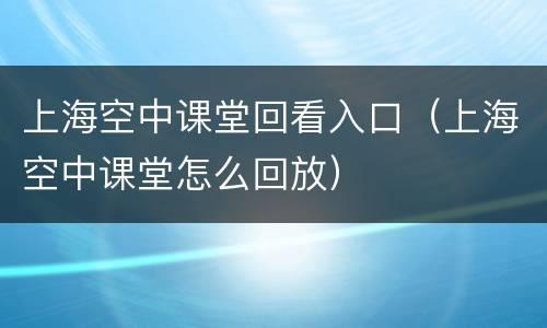 上海空中课堂回看入口（上海空中课堂怎么回放）