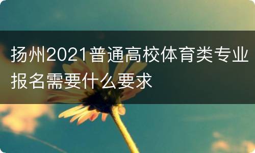 扬州2021普通高校体育类专业报名需要什么要求