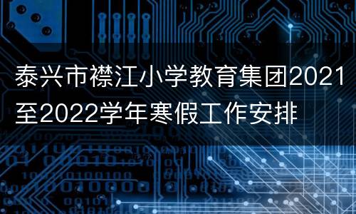 泰兴市襟江小学教育集团2021至2022学年寒假工作安排