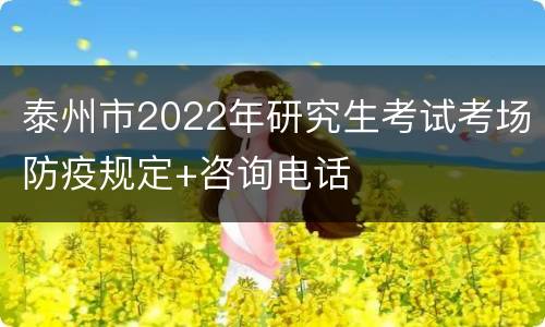 泰州市2022年研究生考试考场防疫规定+咨询电话